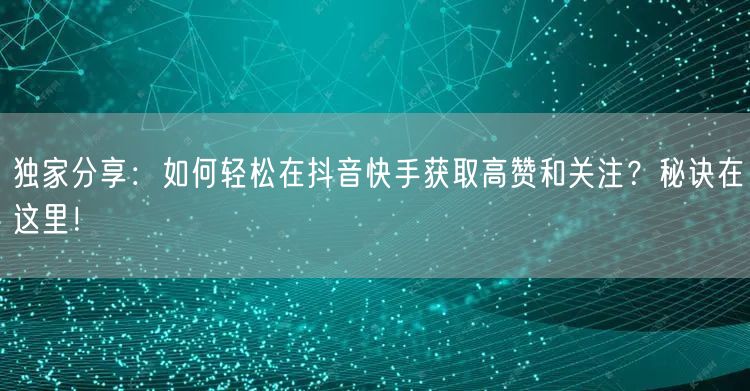 独家分享：如何轻松在抖音快手获取高赞和关注？秘诀在这里！