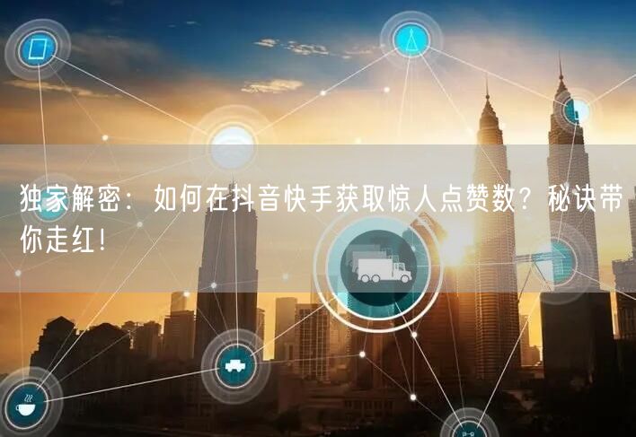 独家解密：如何在抖音快手获取惊人点赞数？秘诀带你走红！