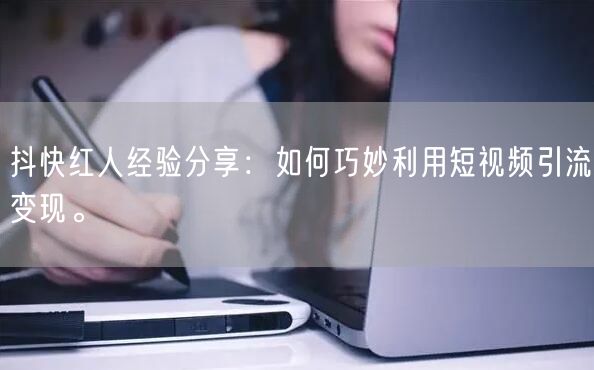 抖快红人经验分享：如何巧妙利用短视频引流变现。