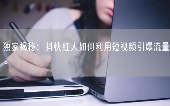 独家揭秘：抖快红人如何利用短视频引爆流量。