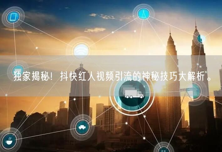 独家揭秘！抖快红人视频引流的神秘技巧大解析。