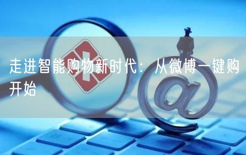 走进智能购物新时代：从微博一键购开始