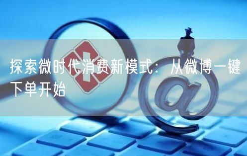 探索微时代消费新模式：从微博一键下单开始