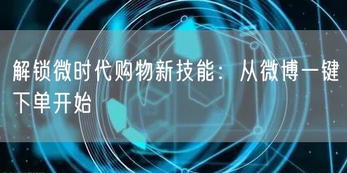 解锁微时代购物新技能：从微博一键下单开始