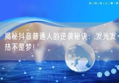 揭秘抖音普通人的逆袭秘诀：发光发热不是梦！