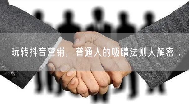 玩转抖音营销，普通人的吸睛法则大解密。