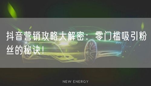 抖音营销攻略大解密：零门槛吸引粉丝的秘诀！