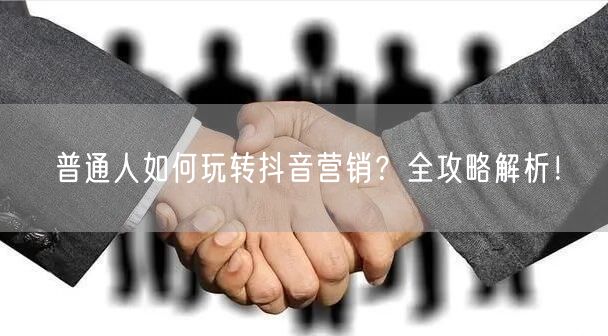 普通人如何玩转抖音营销？全攻略解析！