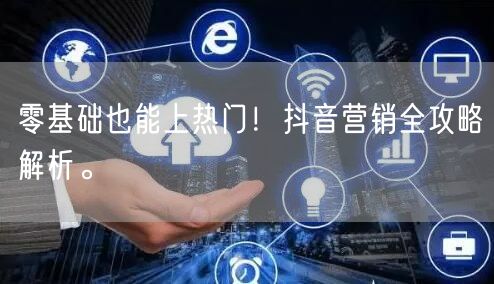 零基础也能上热门！抖音营销全攻略解析。