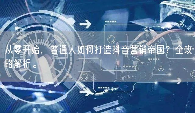 从零开始，普通人如何打造抖音营销帝国？全攻略解析。