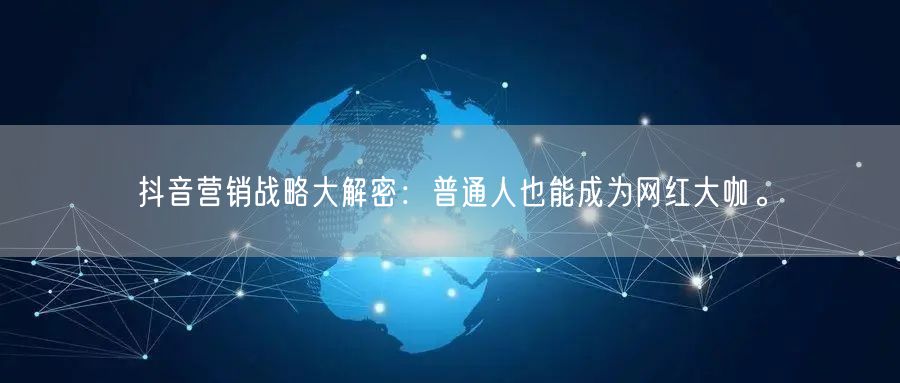 抖音营销战略大解密：普通人也能成为网红大咖。