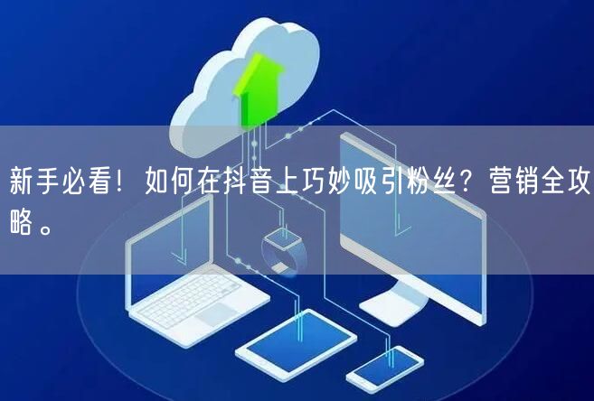 新手必看！如何在抖音上巧妙吸引粉丝？营销全攻略。