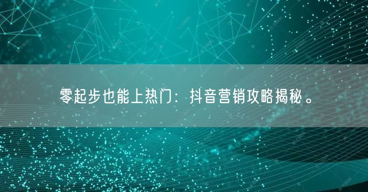 零起步也能上热门：抖音营销攻略揭秘。