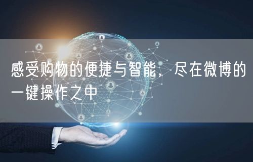 感受购物的便捷与智能，尽在微博的一键操作之中