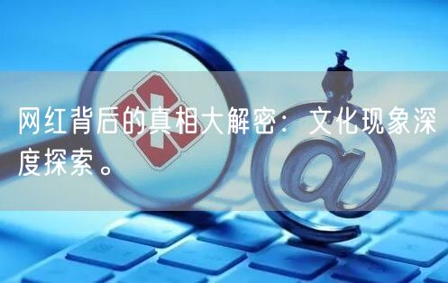 网红背后的真相大解密：文化现象深度探索。