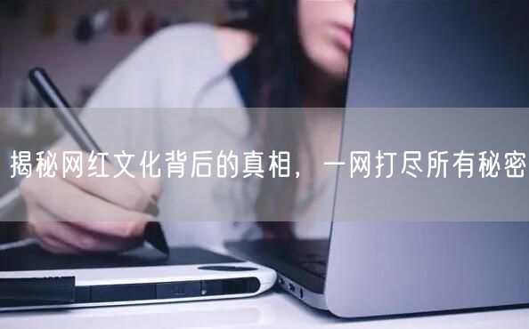 揭秘网红文化背后的真相，一网打尽所有秘密