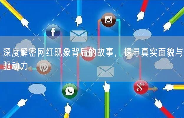 深度解密网红现象背后的故事，探寻真实面貌与驱动力