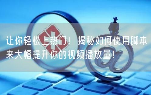 让你轻松上热门！揭秘如何使用脚本来大幅提升你的视频播放量！