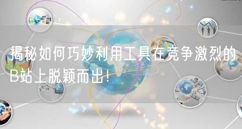 揭秘如何巧妙利用工具在竞争激烈的B站上脱颖而出！