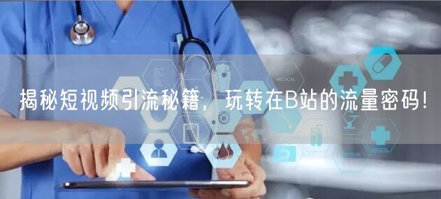 揭秘短视频引流秘籍，玩转在B站的流量密码！