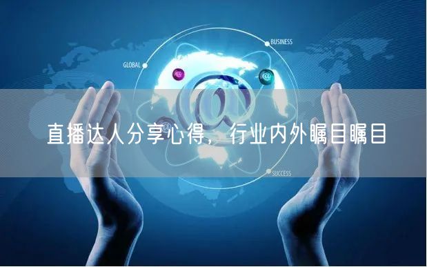 直播达人分享心得，行业内外瞩目瞩目