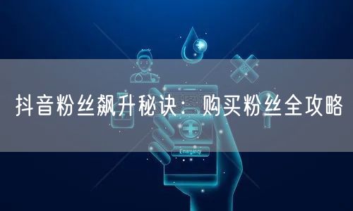 抖音粉丝飙升秘诀：购买粉丝全攻略