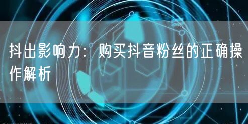 抖出影响力：购买抖音粉丝的正确操作解析