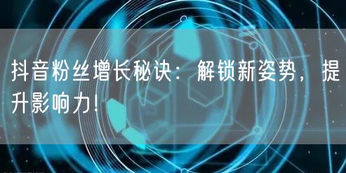 抖音粉丝增长秘诀：解锁新姿势，提升影响力！