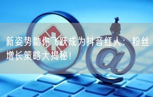 新姿势助你飞跃成为抖音红人：粉丝增长策略大揭秘！