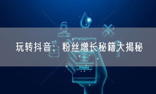 玩转抖音：粉丝增长秘籍大揭秘