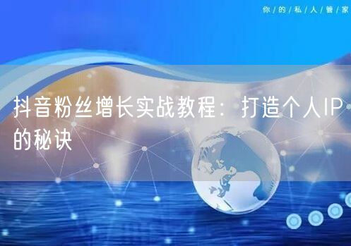 抖音粉丝增长实战教程：打造个人IP的秘诀