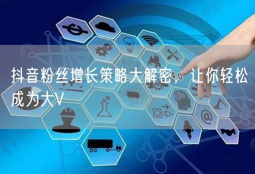 抖音粉丝增长策略大解密，让你轻松成为大V