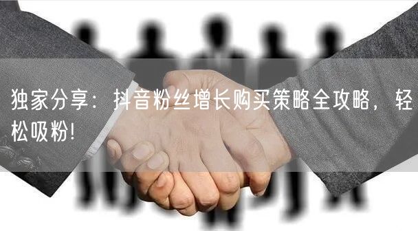 独家分享：抖音粉丝增长购买策略全攻略，轻松吸粉!