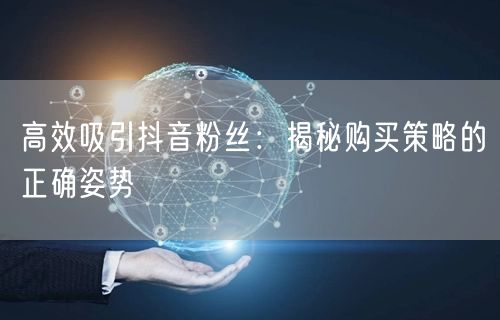 高效吸引抖音粉丝：揭秘购买策略的正确姿势