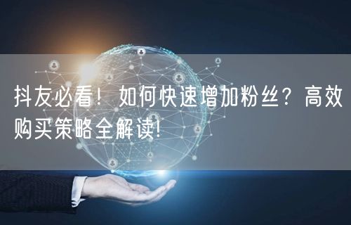 抖友必看！如何快速增加粉丝？高效购买策略全解读!