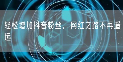 轻松增加抖音粉丝，网红之路不再遥远