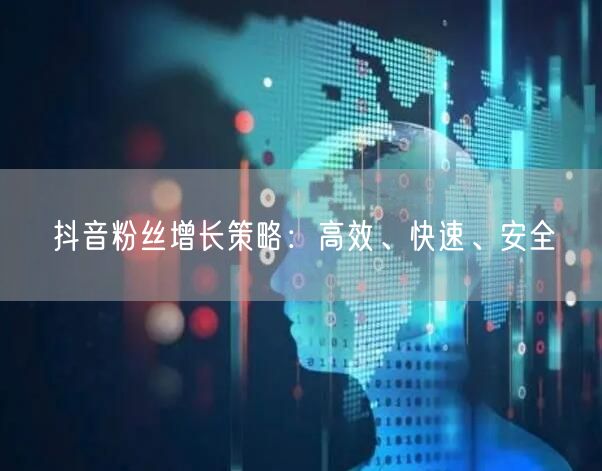 抖音粉丝增长策略：高效、快速、安全