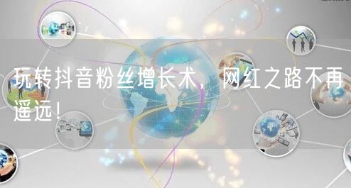 玩转抖音粉丝增长术，网红之路不再遥远！