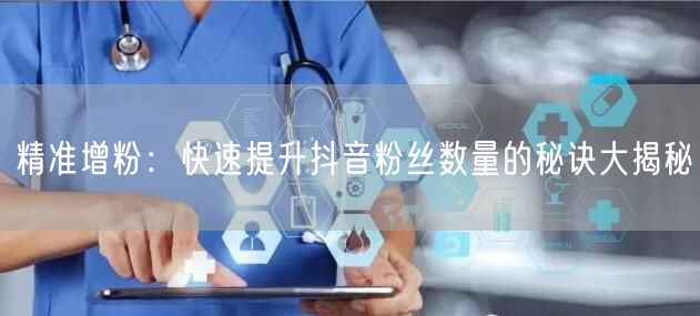 精准增粉：快速提升抖音粉丝数量的秘诀大揭秘