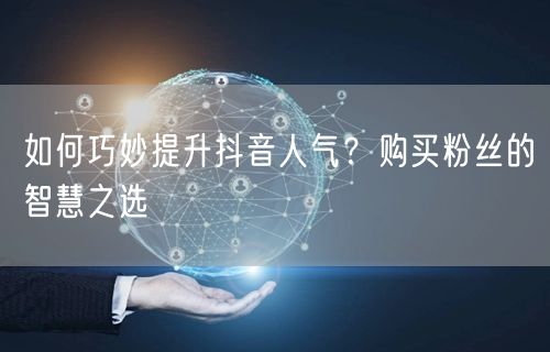 如何巧妙提升抖音人气？购买粉丝的智慧之选