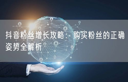 抖音粉丝增长攻略：购买粉丝的正确姿势全解析