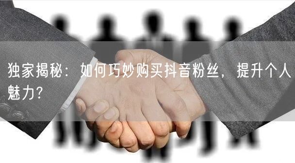 独家揭秘：如何巧妙购买抖音粉丝，提升个人魅力？
