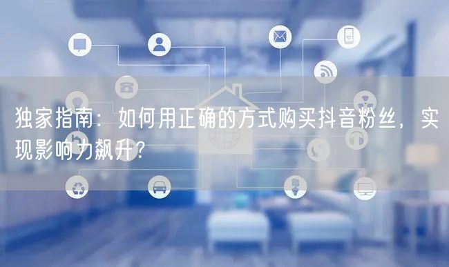 独家指南：如何用正确的方式购买抖音粉丝，实现影响力飙升？