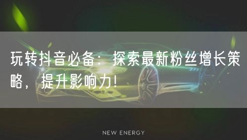 玩转抖音必备：探索最新粉丝增长策略，提升影响力！
