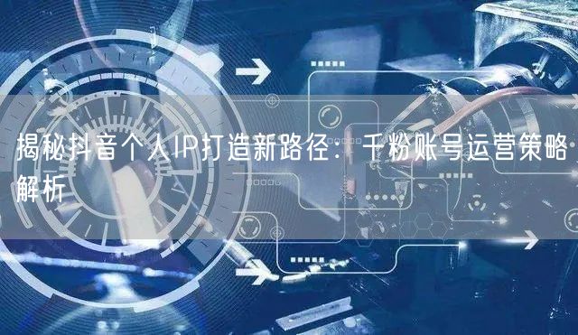 揭秘抖音个人IP打造新路径：千粉账号运营策略解析