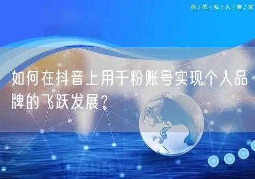 如何在抖音上用千粉账号实现个人品牌的飞跃发展？