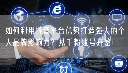 如何利用抖音平台优势打造强大的个人品牌影响力？从千粉账号开始！