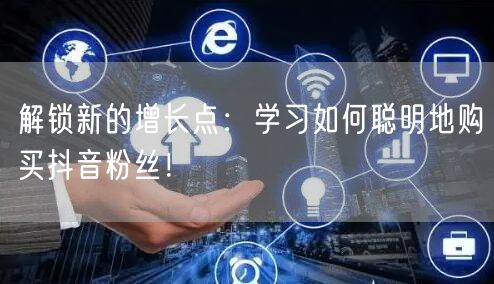 解锁新的增长点：学习如何聪明地购买抖音粉丝！