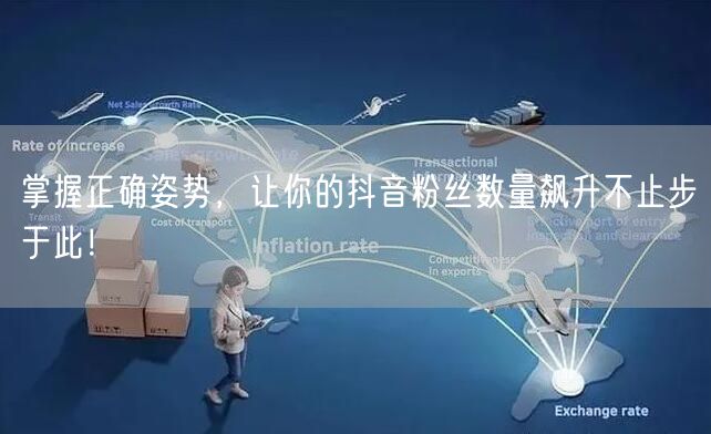掌握正确姿势，让你的抖音粉丝数量飙升不止步于此！