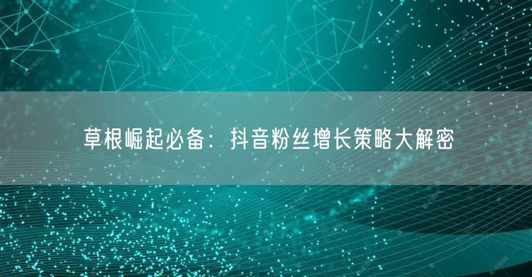 草根崛起必备：抖音粉丝增长策略大解密